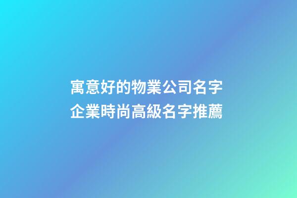 寓意好的物業公司名字 企業時尚高級名字推薦